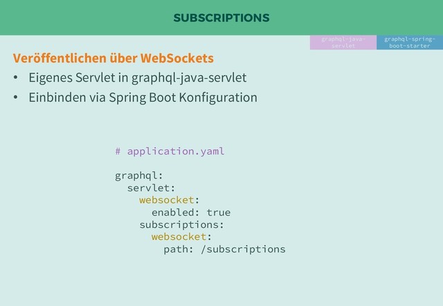 SUBSCRIPTIONS
graphql-java-
servlet
graphql-spring-
boot-starter
Veröffentlichen über WebSockets
• Eigenes Servlet in graphql-java-servlet
• Einbinden via Spring Boot Konfiguration
# application.yaml
graphql:
servlet:
websocket:
enabled: true
subscriptions:
websocket:
path: /subscriptions

