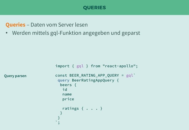 QUERIES
import { gql } from "react-apollo";
const BEER_RATING_APP_QUERY = gql`
query BeerRatingAppQuery {
beers {
id
name
price
ratings { . . . }
}
}
`;
Queries – Daten vom Server lesen
• Werden mittels gql-Funktion angegeben und geparst
Query parsen

