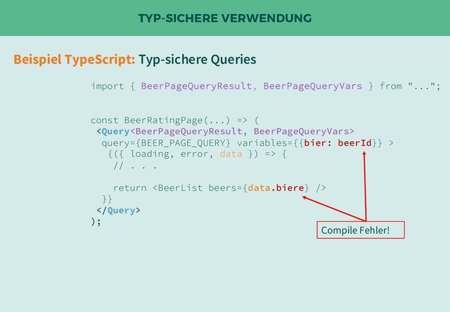 TYP-SICHERE VERWENDUNG
import { BeerPageQueryResult, BeerPageQueryVars } from "...";
const BeerRatingPage(...) => (

query={BEER_PAGE_QUERY} variables={{bier: beerId}} >
{({ loading, error, data }) => {
// . . .
return 
}}

);
Beispiel TypeScript: Typ-sichere Queries
Compile Fehler!
