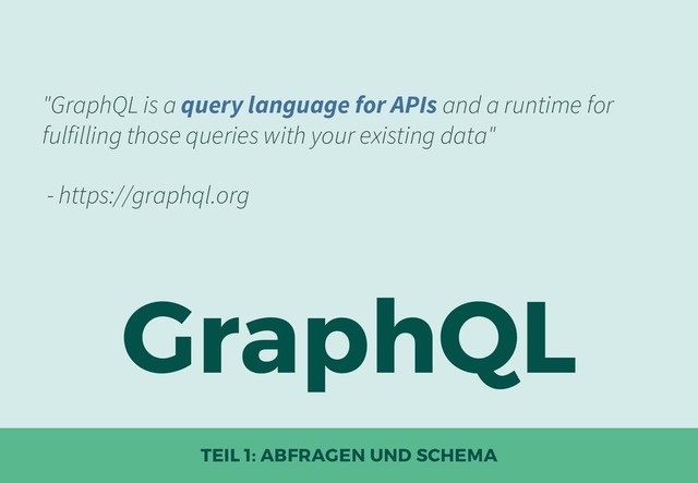 GraphQL
TEIL 1: ABFRAGEN UND SCHEMA
"GraphQL is a query language for APIs and a runtime for
fulfilling those queries with your existing data"
- https://graphql.org
