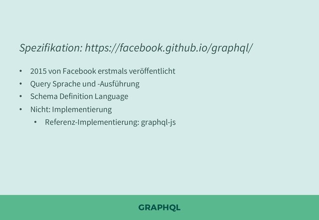 GRAPHQL
Spezifikation: https://facebook.github.io/graphql/
• 2015 von Facebook erstmals veröffentlicht
• Query Sprache und -Ausführung
• Schema Definition Language
• Nicht: Implementierung
• Referenz-Implementierung: graphql-js
