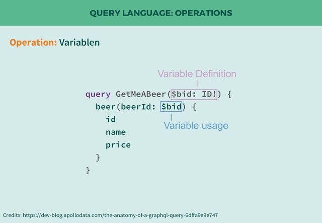 QUERY LANGUAGE: OPERATIONS
Credits: https://dev-blog.apollodata.com/the-anatomy-of-a-graphql-query-6dffa9e9e747
Operation: Variablen
query GetMeABeer($bid: ID!) {
beer(beerId: $bid) {
id
name
price
}
}
Variable Definition
Variable usage
