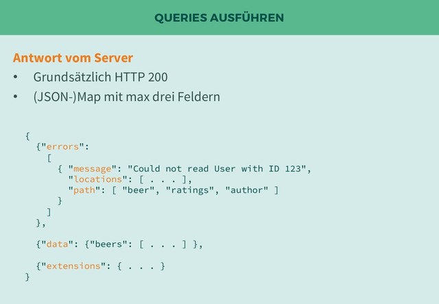 QUERIES AUSFÜHREN
Antwort vom Server
• Grundsätzlich HTTP 200
• (JSON-)Map mit max drei Feldern
{
{"errors":
[
{ "message": "Could not read User with ID 123",
"locations": [ . . . ],
"path": [ "beer", "ratings", "author" ]
}
]
},
{"data": {"beers": [ . . . ] },
{"extensions": { . . . }
}

