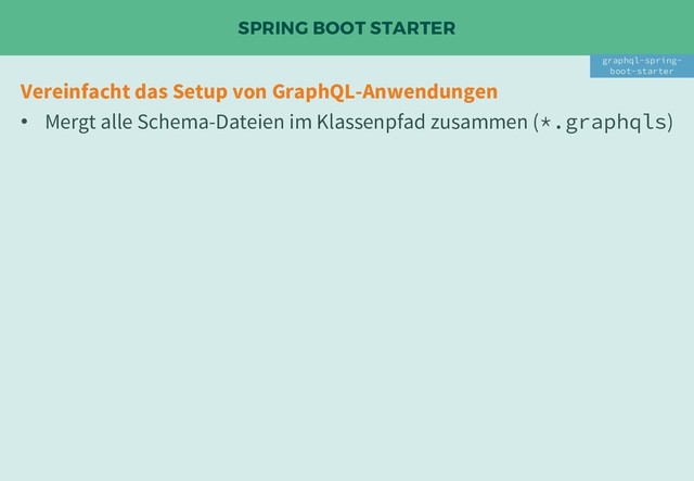 SPRING BOOT STARTER
Vereinfacht das Setup von GraphQL-Anwendungen
• Mergt alle Schema-Dateien im Klassenpfad zusammen (*.graphqls)
graphql-spring-
boot-starter
