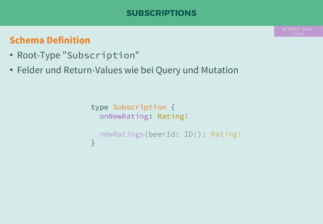 SUBSCRIPTIONS
Schema Definition
• Root-Type "Subscription"
• Felder und Return-Values wie bei Query und Mutation
graphql-java-
tools
type Subscription {
onNewRating: Rating!
newRatings(beerId: ID!): Rating!
}

