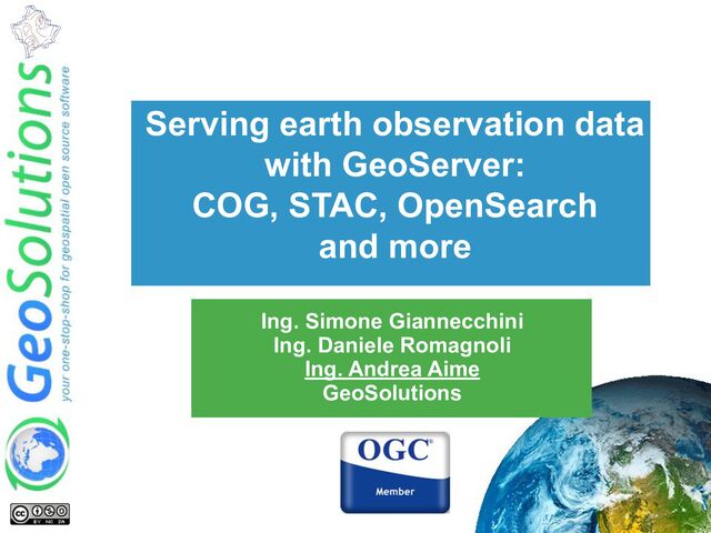 Serving earth observation data
with GeoServer:
COG, STAC, OpenSearch
and more
Ing. Simone Giannecchini
Ing. Daniele Romagnoli
Ing. Andrea Aime
GeoSolutions
