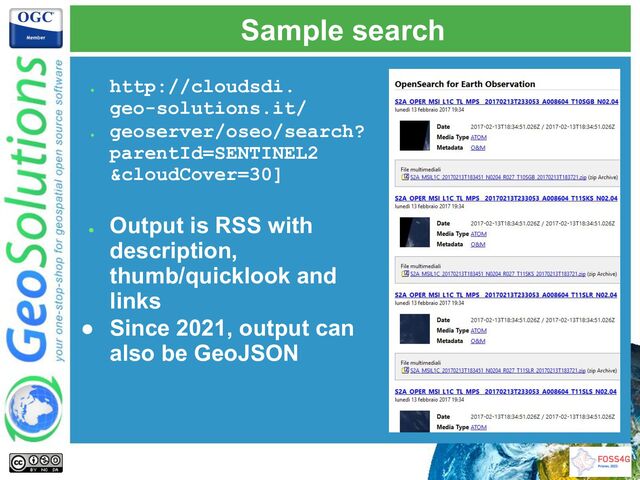 Sample search
●
http://cloudsdi.
geo-solutions.it/
●
geoserver/oseo/search?
parentId=SENTINEL2
&cloudCover=30]
●
Output is RSS with
description,
thumb/quicklook and
links
● Since 2021, output can
also be GeoJSON
