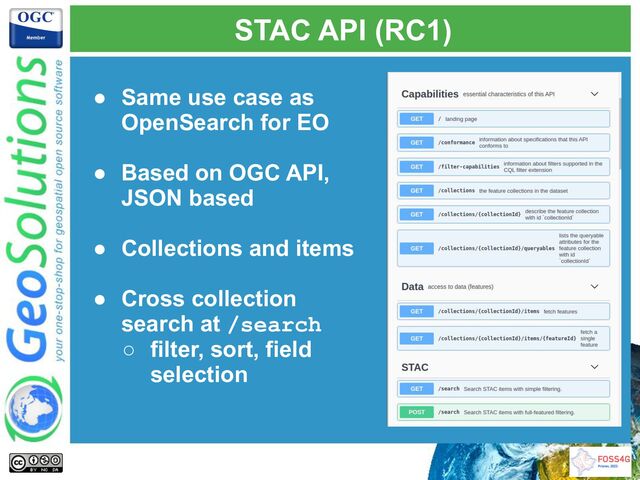 STAC API (RC1)
● Same use case as
OpenSearch for EO
● Based on OGC API,
JSON based
● Collections and items
● Cross collection
search at /search
○ filter, sort, field
selection
