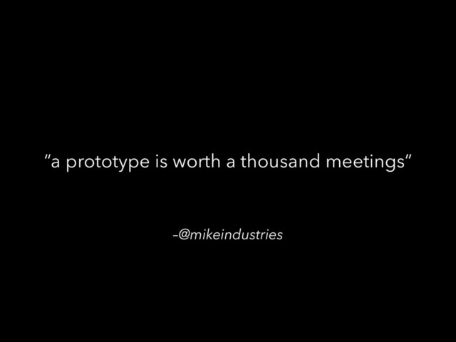 –@mikeindustries
“a prototype is worth a thousand meetings”
