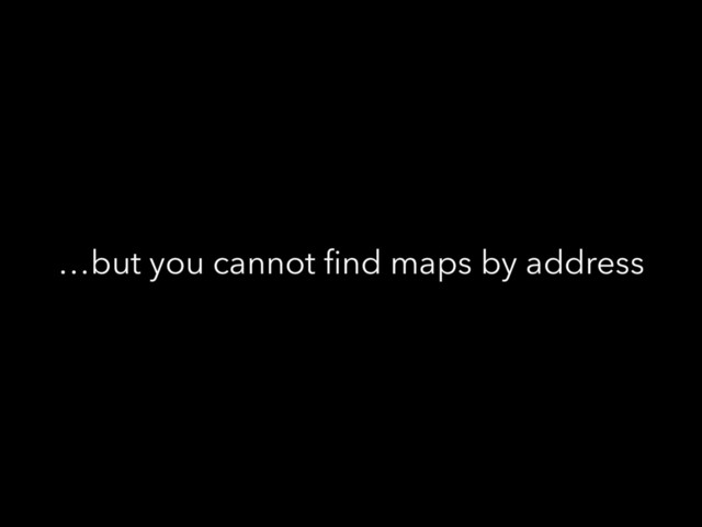 …but you cannot ﬁnd maps by address
