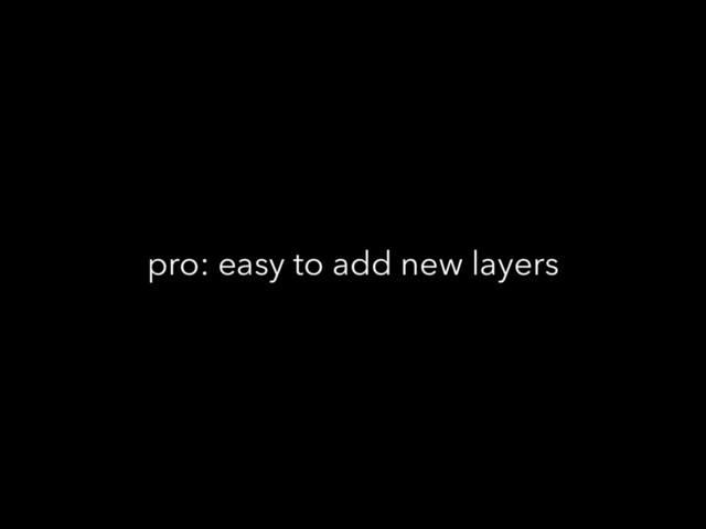 pro: easy to add new layers
