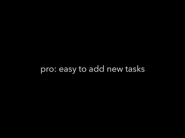 pro: easy to add new tasks
