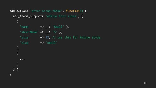 add_action( 'after_setup_theme', function() {
add_theme_support( 'editor-font-sizes', [
[
'name' => __( 'Small' ),
'shortName' => __( 'S' ),
'size' => 12, // use this for inline style.
'slug' => 'small'
],
[
...
]
] );
}

