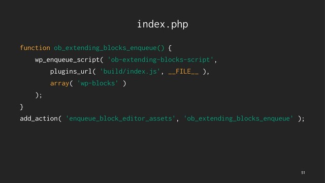 index.php
function ob_extending_blocks_enqueue() {
wp_enqueue_script( 'ob-extending-blocks-script',
plugins_url( 'build/index.js', __FILE__ ),
array( 'wp-blocks' )
);
}
add_action( 'enqueue_block_editor_assets', 'ob_extending_blocks_enqueue' );

