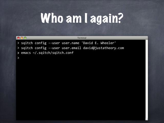 sqitch config --user user.email david@justatheory.com
>
>
Who am I again?
> sqitch config --user user.name 'David E. Wheeler'
>
emacs ~/.sqitch/sqitch.conf
>
