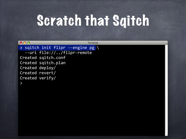 > sqitch init flipr --engine pg \
--uri file://../flipr-remote
Created sqitch.conf
Created sqitch.plan
Created deploy/
Created revert/
Created verify/
>
>
Scratch that Sqitch
