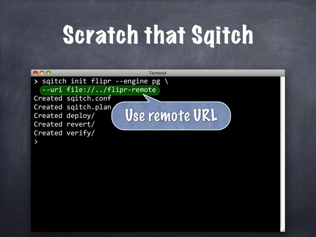 > sqitch init flipr --engine pg \
--uri file://../flipr-remote
Created sqitch.conf
Created sqitch.plan
Created deploy/
Created revert/
Created verify/
>
>
Scratch that Sqitch
Use remote URL
