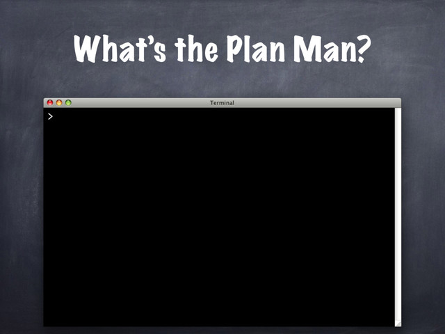 What’s the Plan Man?
>
