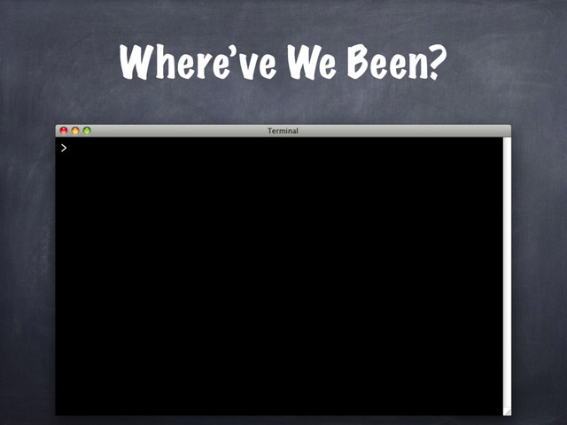 Where’ve We Been?
>
