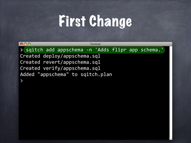 First Change
> sqitch add appschema -n 'Adds flipr app schema.'
Created deploy/appschema.sql
Created revert/appschema.sql
Created verify/appschema.sql
Added "appschema" to sqitch.plan
>
>
