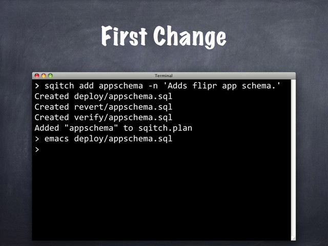 First Change
> sqitch add appschema -n 'Adds flipr app schema.'
Created deploy/appschema.sql
Created revert/appschema.sql
Created verify/appschema.sql
Added "appschema" to sqitch.plan
>
>
emacs deploy/appschema.sql
>
