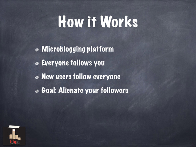 How it Works
Microblogging platform
Everyone follows you
New users follow everyone
Goal: Alienate your followers
antisocial network
