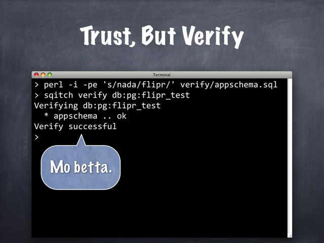 sqitch verify db:pg:flipr_test
Verifying db:pg:flipr_test
* appschema .. ok
Verify successful
>
perl -i -pe 's/nada/flipr/' verify/appschema.sql
>
Trust, But Verify
>
Mo betta.
