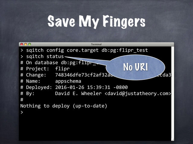 Save My Fingers
> sqitch config core.target db:pg:flipr_test
> sqitch status
# On database db:pg:flipr_test
# Project: flipr
# Change: 748346dfe73cf2af32a8b7088fd75ad8d7aecda3
# Name: appschema
# Deployed: 2016-01-26 15:39:31 -0800
# By: David E. Wheeler 
#
Nothing to deploy (up-to-date)
>
No URI

