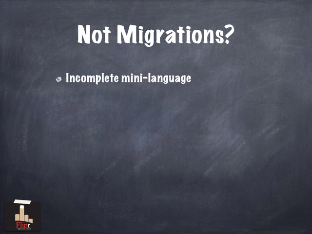 Not Migrations?
Incomplete mini-language
antisocial network
