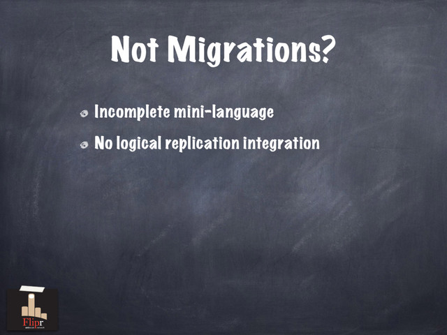 Not Migrations?
Incomplete mini-language
No logical replication integration
antisocial network
