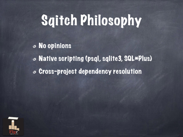 Sqitch Philosophy
No opinions
Native scripting (psql, sqlite3, SQL*Plus)
Cross-project dependency resolution
antisocial network
