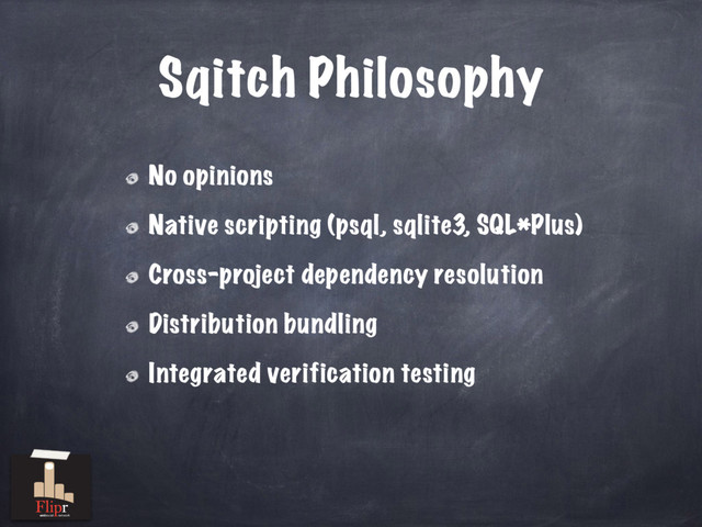 Sqitch Philosophy
No opinions
Native scripting (psql, sqlite3, SQL*Plus)
Cross-project dependency resolution
Distribution bundling
Integrated verification testing
antisocial network
