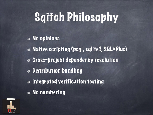 Sqitch Philosophy
No opinions
Native scripting (psql, sqlite3, SQL*Plus)
Cross-project dependency resolution
Distribution bundling
Integrated verification testing
No numbering
antisocial network
