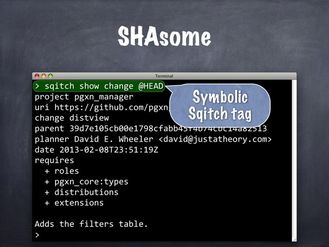 SHAsome
> sqitch show change @HEAD
project pgxn_manager
uri https://github.com/pgxn/pgxn-manager.git
change distview
parent 39d7e105cb00e1798cfabb45f4b74cbc14a82513
planner David E. Wheeler 
date 2013-02-08T23:51:19Z
requires
+ roles
+ pgxn_core:types
+ distributions
+ extensions
Adds the filters table.
>
Symbolic
Sqitch tag
