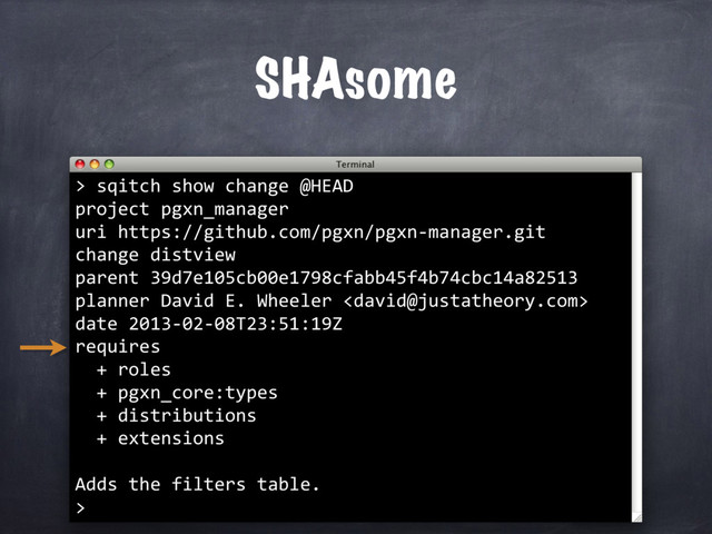 SHAsome
> sqitch show change @HEAD
project pgxn_manager
uri https://github.com/pgxn/pgxn-manager.git
change distview
parent 39d7e105cb00e1798cfabb45f4b74cbc14a82513
planner David E. Wheeler 
date 2013-02-08T23:51:19Z
requires
+ roles
+ pgxn_core:types
+ distributions
+ extensions
Adds the filters table.
>
