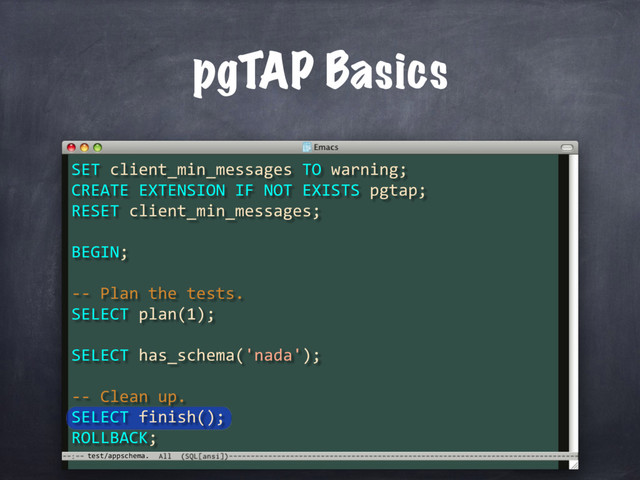 test/appschema.
pgTAP Basics
SET client_min_messages TO warning;
CREATE EXTENSION IF NOT EXISTS pgtap;
RESET client_min_messages;
BEGIN;
-- Plan the tests.
SELECT plan(1);
SELECT has_schema('nada');
-- Clean up.
SELECT finish();
ROLLBACK;
