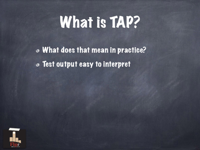 What does that mean in practice?
Test output easy to interpret
What is TAP?
antisocial network
