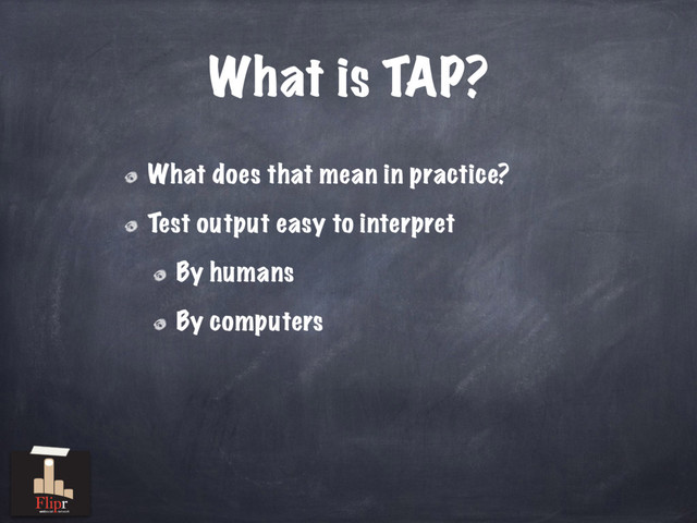 What does that mean in practice?
Test output easy to interpret
By humans
By computers
What is TAP?
antisocial network
