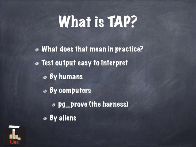 What does that mean in practice?
Test output easy to interpret
By humans
By computers
pg_prove (the harness)
By aliens
What is TAP?
antisocial network
