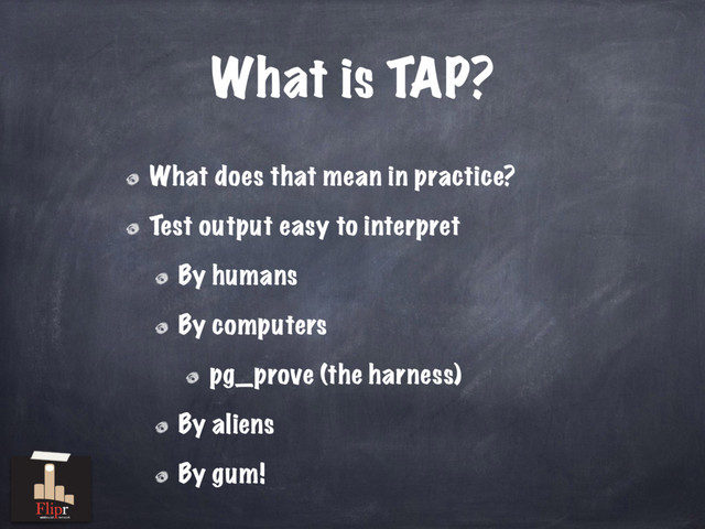 What does that mean in practice?
Test output easy to interpret
By humans
By computers
pg_prove (the harness)
By aliens
By gum!
What is TAP?
antisocial network
