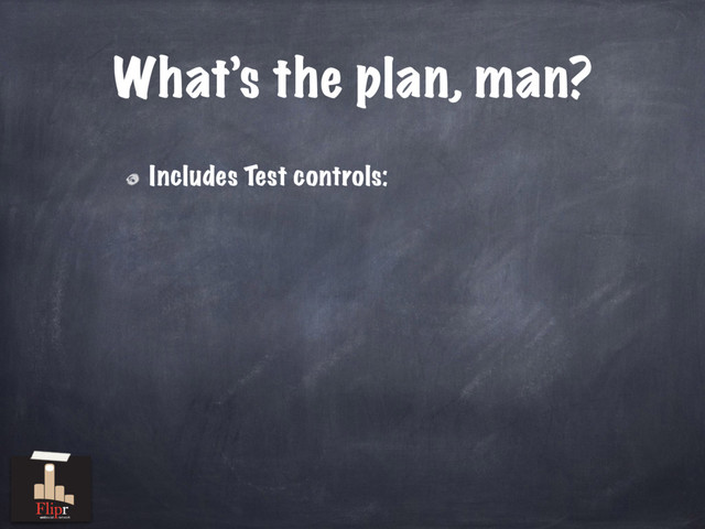 What’s the plan, man?
Includes Test controls:
antisocial network
