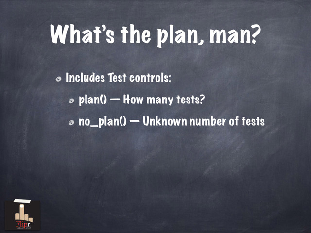 What’s the plan, man?
Includes Test controls:
plan() — How many tests?
no_plan() — Unknown number of tests
antisocial network
