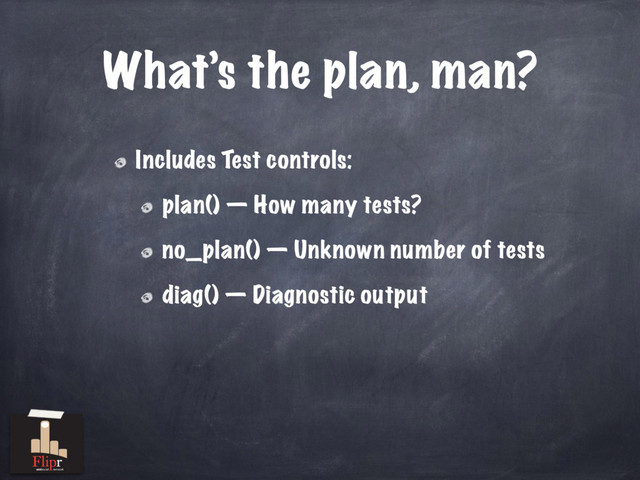 What’s the plan, man?
Includes Test controls:
plan() — How many tests?
no_plan() — Unknown number of tests
diag() — Diagnostic output
antisocial network
