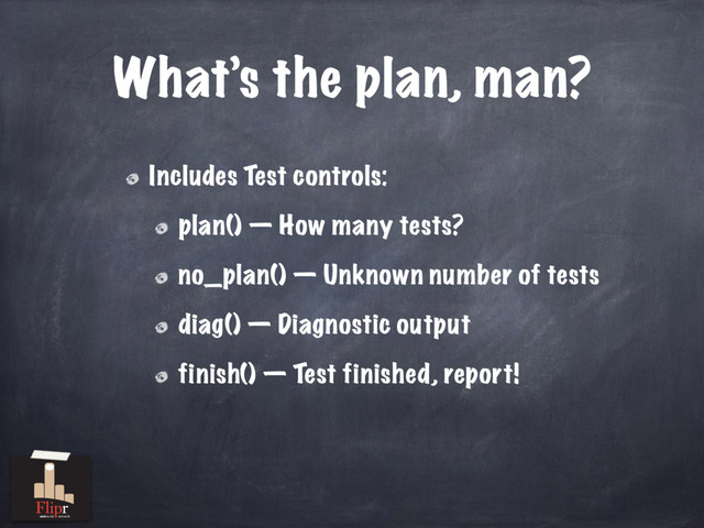 What’s the plan, man?
Includes Test controls:
plan() — How many tests?
no_plan() — Unknown number of tests
diag() — Diagnostic output
finish() — Test finished, report!
antisocial network
