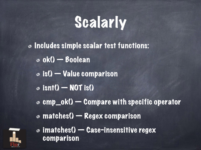 Scalarly
Includes simple scalar test functions:
ok() — Boolean
is() — Value comparison
isnt() — NOT is()
cmp_ok() — Compare with specific operator
matches() — Regex comparison
imatches() — Case-insensitive regex
comparison
antisocial network
