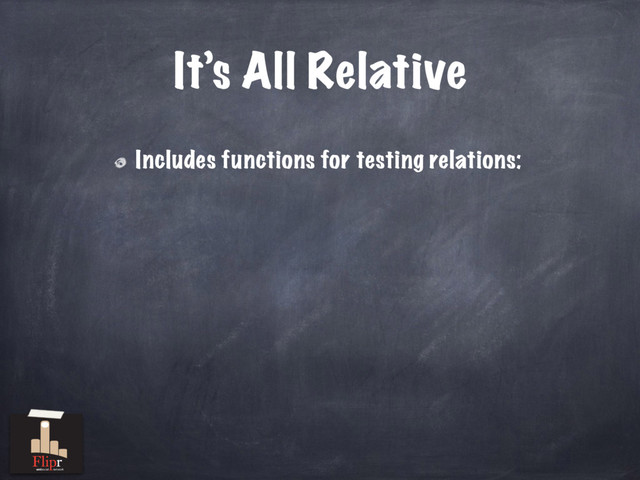 It’s All Relative
Includes functions for testing relations:
antisocial network
