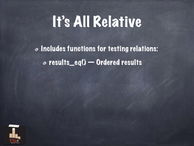 It’s All Relative
Includes functions for testing relations:
results_eq() — Ordered results
antisocial network
