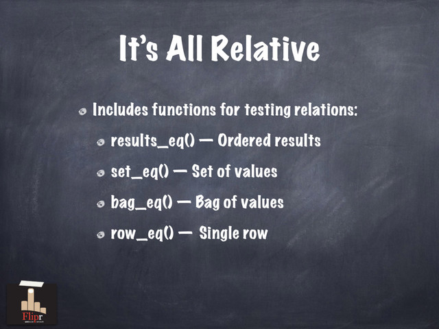It’s All Relative
Includes functions for testing relations:
results_eq() — Ordered results
set_eq() — Set of values
bag_eq() — Bag of values
row_eq() — Single row
antisocial network
