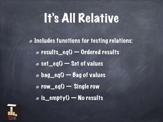 It’s All Relative
Includes functions for testing relations:
results_eq() — Ordered results
set_eq() — Set of values
bag_eq() — Bag of values
row_eq() — Single row
is_empty() — No results
antisocial network
