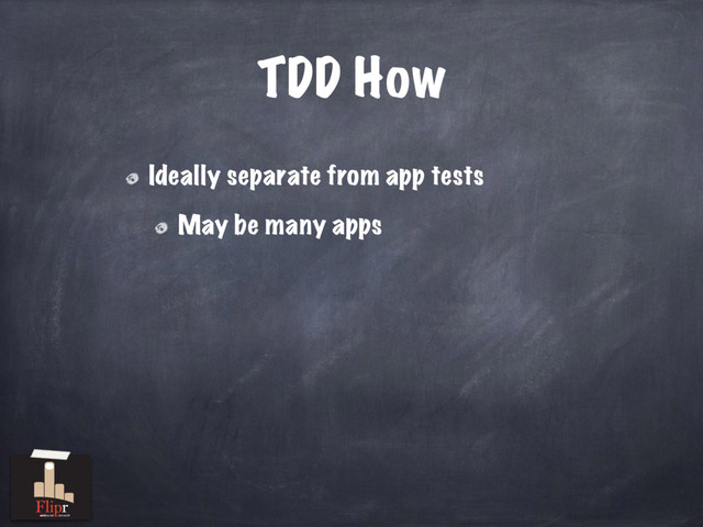 TDD How
Ideally separate from app tests
May be many apps
antisocial network
